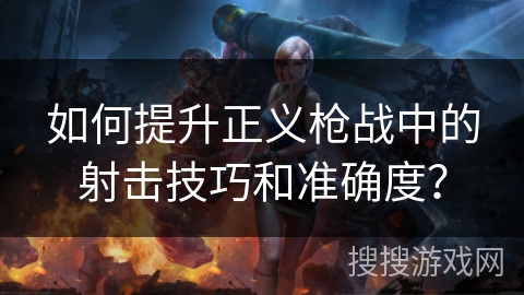如何提升正义枪战中的射击技巧和准确度？