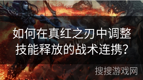 如何在真红之刃中调整技能释放的战术连携？