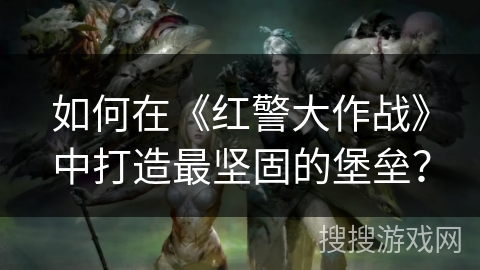 如何在《红警大作战》中打造最坚固的堡垒? 如何在《红警大作战》中打造最坚固的堡垒?
