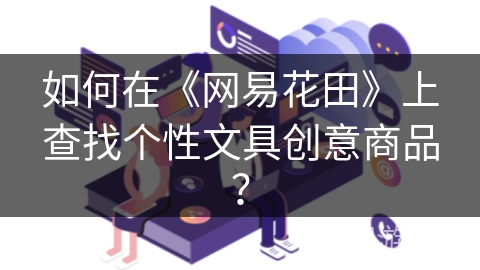 如何在《网易花田》上查找个性文具创意商品？