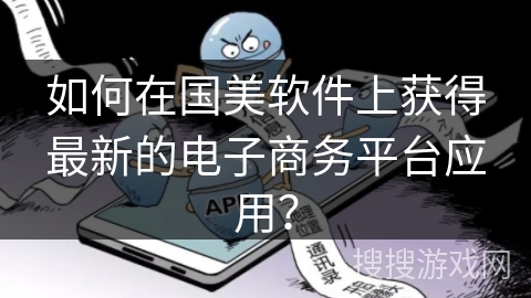 如何在国美软件上获得最新的电子商务平台应用？