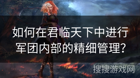 如何在君临天下中进行军团内部的精细管理? 如何在君临天下中进行军团内部的精细管理?