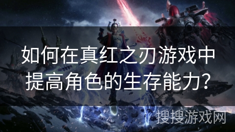 如何在真红之刃游戏中提高角色的生存能力? 如何在真红之刃游戏中提高角色的生存能力?