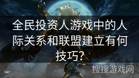 全民投资人游戏中的人际关系和联盟建立有何技巧? 全民投资人游戏中的人际关系和联盟建立有何技巧?