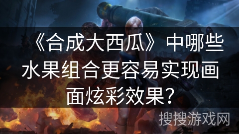 《合成大西瓜》中哪些水果组合更容易实现画面炫彩效果？