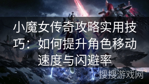 小魔女传奇攻略实用技巧：如何提升角色移动速度与闪避率