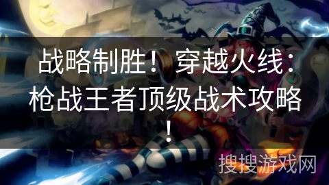 战略制胜！穿越火线：枪战王者顶级战术攻略！