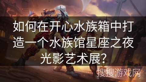 如何在开心水族箱中打造一个水族馆星座之夜光影艺术展？