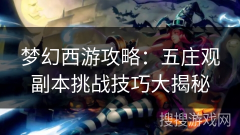 梦幻西游攻略:五庄观副本挑战技巧大揭秘 梦幻西游攻略:五庄观副本挑战技巧大揭秘
