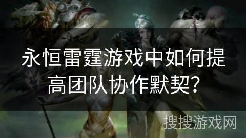 永恒雷霆游戏中如何提高团队协作默契？