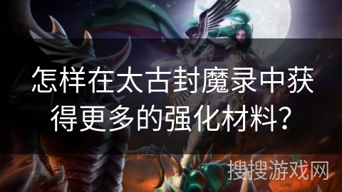 怎样在太古封魔录中获得更多的强化材料？