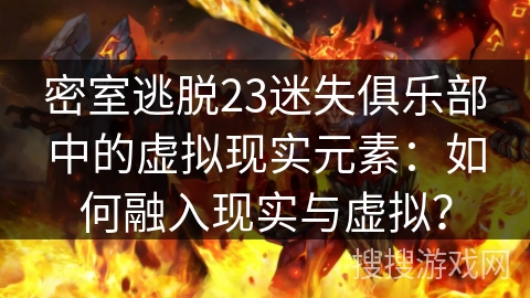 密室逃脱23迷失俱乐部中的虚拟现实元素:如何融入现实与虚拟? 密室逃脱23迷失俱乐部中的虚拟现实元素:如何融入现实与虚拟?