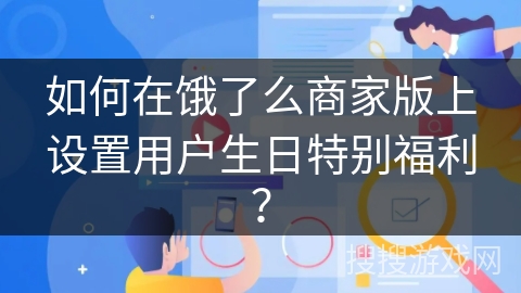 如何在饿了么商家版上设置用户生日特别福利？