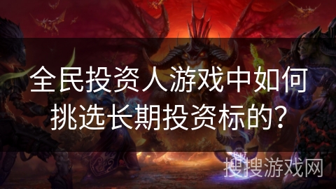 全民投资人游戏中如何挑选长期投资标的？