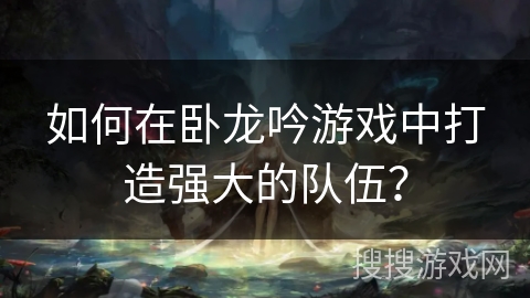 如何在卧龙吟游戏中打造强大的队伍？