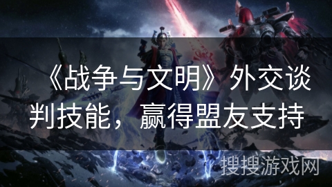 《战争与文明》外交谈判技能，赢得盟友支持