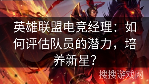英雄联盟电竞经理:如何评估队员的潜力,培养新星? 英雄联盟电竞经理:如何评估队员的潜力,培养新星?