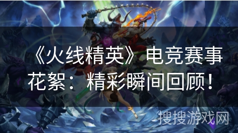 《火线精英》电竞赛事花絮：精彩瞬间回顾！