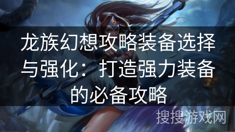 龙族幻想攻略装备选择与强化：打造强力装备的必备攻略