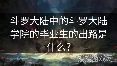 斗罗大陆中的斗罗大陆学院的毕业生的出路是什么？
