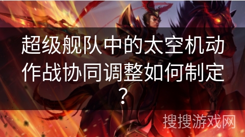 超级舰队中的太空机动作战协同调整如何制定？