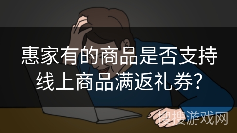 惠家有的商品是否支持线上商品满返礼券？