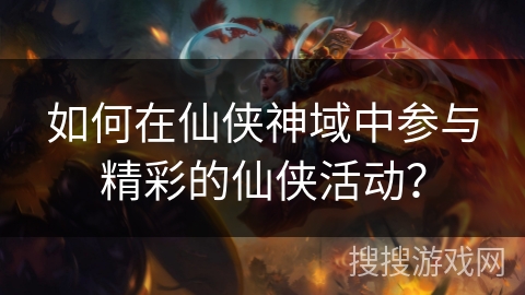 如何在仙侠神域中参与精彩的仙侠活动？