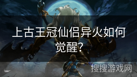 上古王冠仙侣异火如何觉醒？