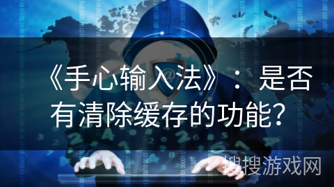 《手心输入法》：是否有清除缓存的功能？