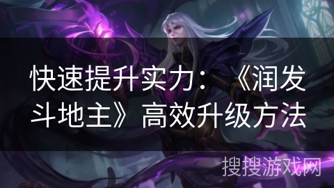 快速提升实力：《润发斗地主》高效升级方法