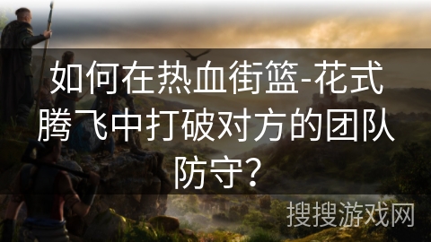 如何在热血街篮-花式腾飞中打破对方的团队防守？