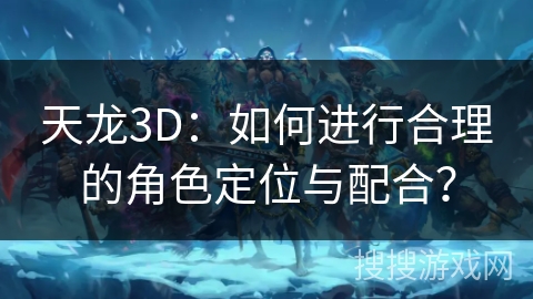 天龙3D：如何进行合理的角色定位与配合？