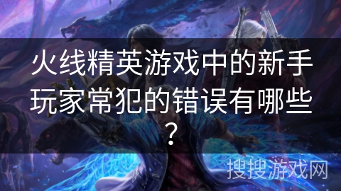 火线精英游戏中的新手玩家常犯的错误有哪些？