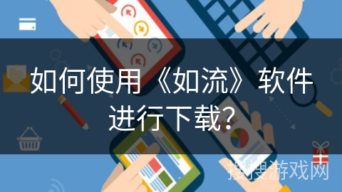 如何使用《如流》软件进行下载？