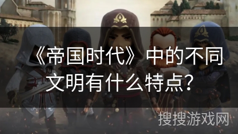 《帝国时代》中的不同文明有什么特点？