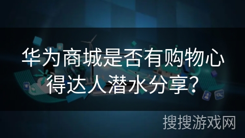 华为商城是否有购物心得达人潜水分享？