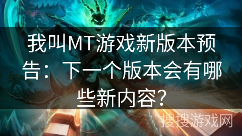我叫MT游戏新版本预告：下一个版本会有哪些新内容？