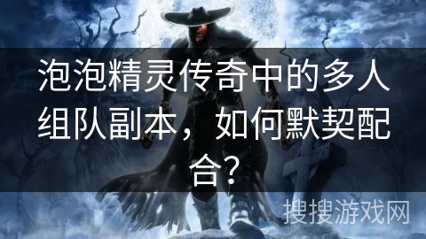 泡泡精灵传奇中的多人组队副本,如何默契配合? 泡泡精灵传奇中的多人组队副本,如何默契配合?