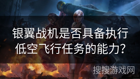银翼战机是否具备执行低空飞行任务的能力? 银翼战机是否具备执行低空飞行任务的能力?