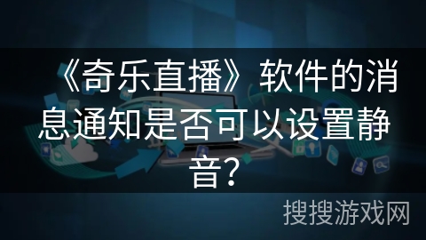 《奇乐直播》软件的消息通知是否可以设置静音? 《奇乐直播》软件的消息通知是否可以设置静音?