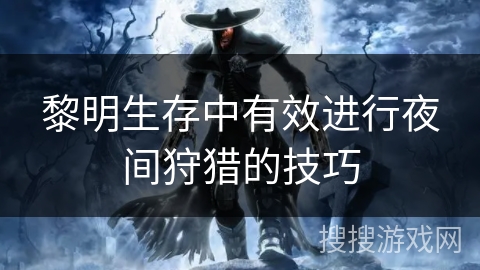 黎明生存中有效进行夜间狩猎的技巧