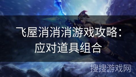 飞屋消消消游戏攻略:应对道具组合 飞屋消消消游戏攻略:应对道具组合