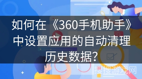 如何在《360手机助手》中设置应用的自动清理历史数据? 如何在《360手机助手》中设置应用的自动清理历史数据?