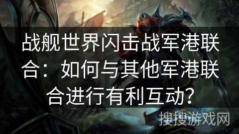 战舰世界闪击战军港联合:如何与其他军港联合进行有利互动? 战舰世界闪击战军港联合:如何与其他军港联合进行有利互动?