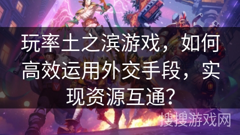 玩率土之滨游戏,如何高效运用外交手段,实现资源互通? 玩率土之滨游戏,如何高效运用外交手段,实现资源互通?