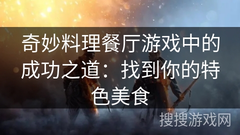 奇妙料理餐厅游戏中的成功之道:找到你的特色美食 奇妙料理餐厅游戏中的成功之道:找到你的特色美食