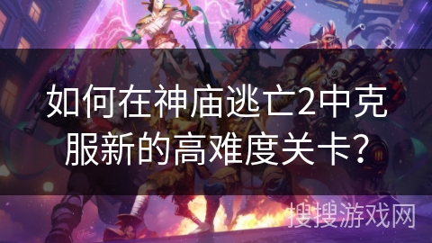 如何在神庙逃亡2中克服新的高难度关卡？