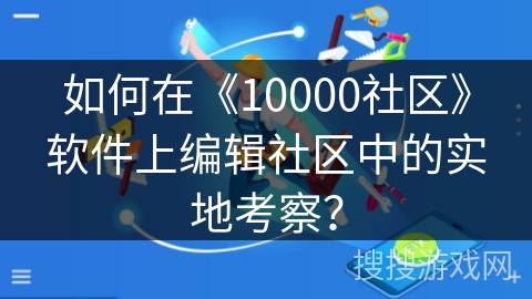 如何在《10000社区》软件上编辑社区中的实地考察？