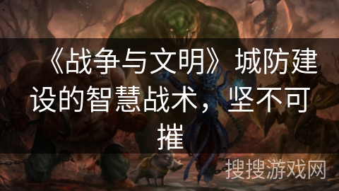 《战争与文明》城防建设的智慧战术，坚不可摧
