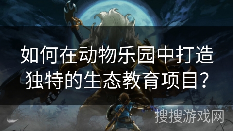 如何在动物乐园中打造独特的生态教育项目？